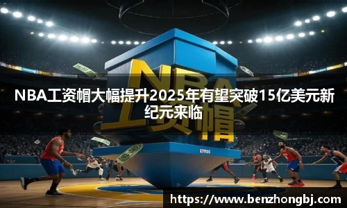 NBA工资帽大幅提升2025年有望突破15亿美元新纪元来临